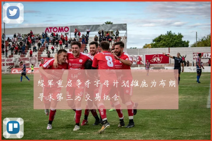 绿军重启争夺字母计划雄鹿为布朗寻求第三方交易机会