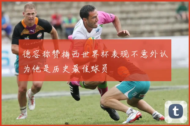 德容称赞梅西世界杯表现不意外认为他是历史最佳球员