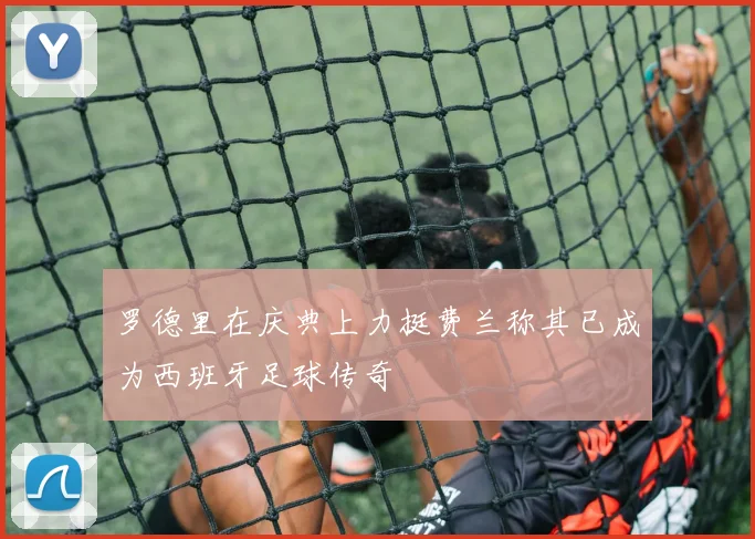罗德里在庆典上力挺费兰称其已成为西班牙足球传奇