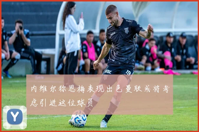 内维尔称恩梅表现出色曼联或将考虑引进这位球员