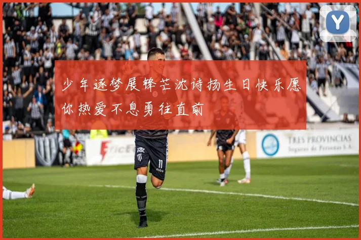 少年逐梦展锋芒沈诗扬生日快乐愿你热爱不息勇往直前