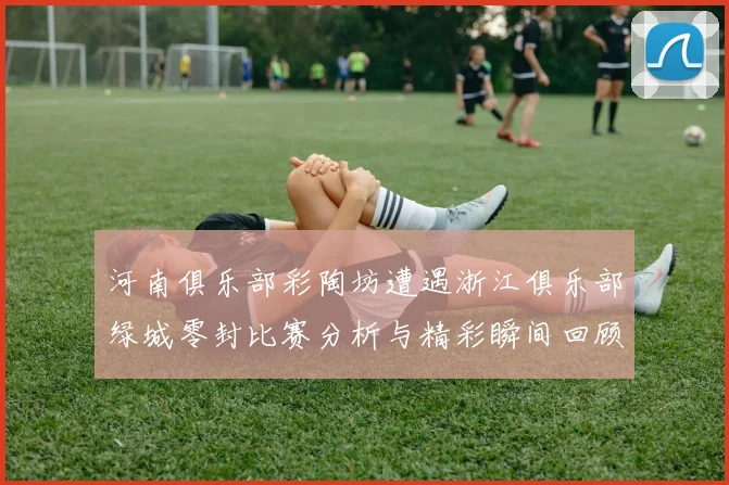 河南俱乐部彩陶坊遭遇浙江俱乐部绿城零封比赛分析与精彩瞬间回顾