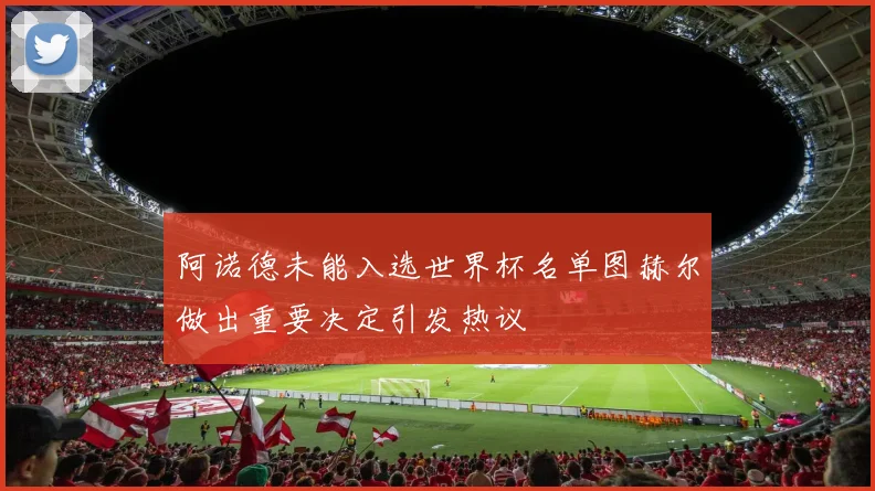 阿诺德未能入选世界杯名单图赫尔做出重要决定引发热议