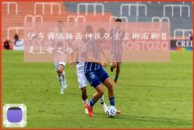 伊布调侃梅西神技双全左脚右脚皆是上帝之作