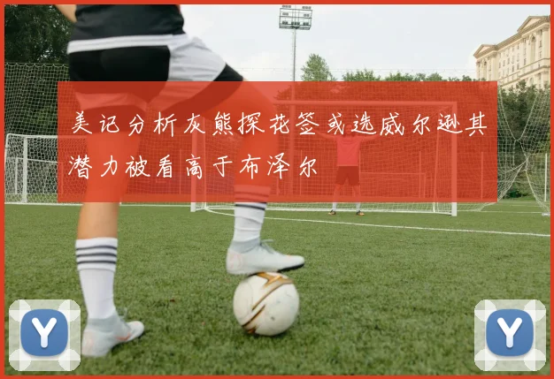 美记分析灰熊探花签或选威尔逊其潜力被看高于布泽尔