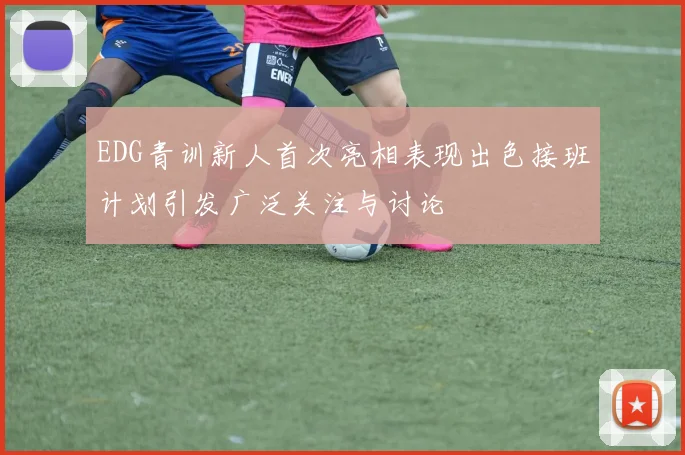 EDG青训新人首次亮相表现出色接班计划引发广泛关注与讨论