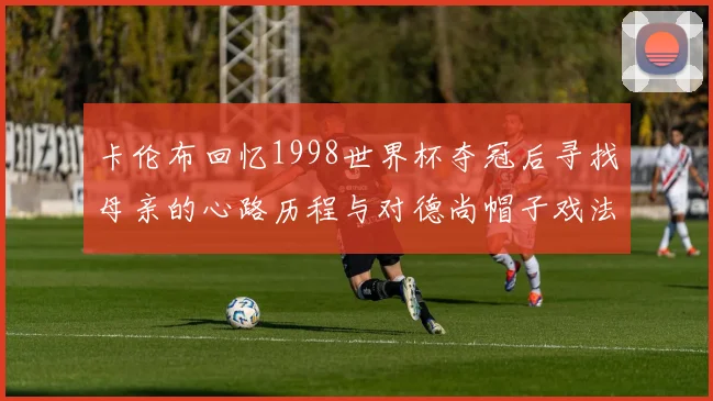 卡伦布回忆1998世界杯夺冠后寻找母亲的心路历程与对德尚帽子戏法的期待