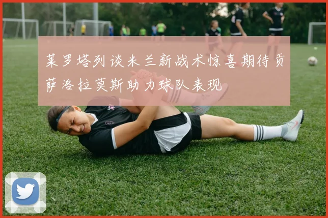 莱罗塔列谈米兰新战术惊喜期待贡萨洛拉莫斯助力球队表现