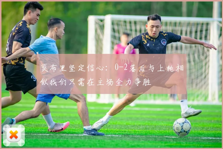 莫布里坚定信心：0-2落后与上轮相似我们只需在主场全力争胜