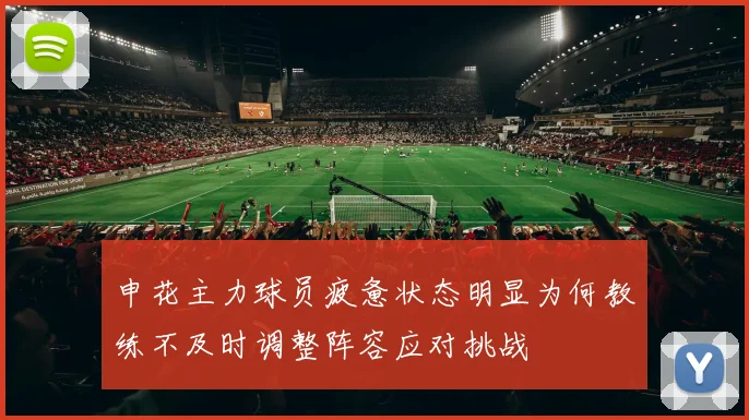 申花主力球员疲惫状态明显为何教练不及时调整阵容应对挑战