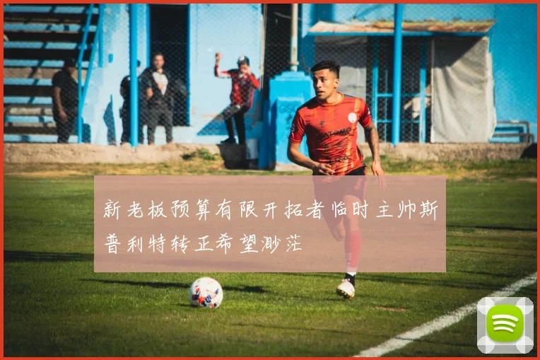 新老板预算有限开拓者临时主帅斯普利特转正希望渺茫