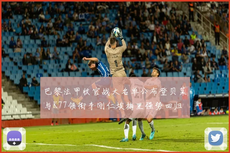 巴黎法甲收官战大名单公布登贝莱与K77领衔李刚仁埃梅里强势回归