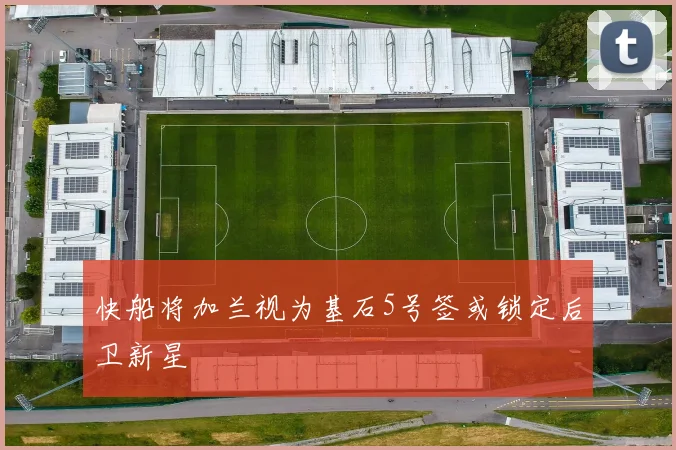 快船将加兰视为基石5号签或锁定后卫新星