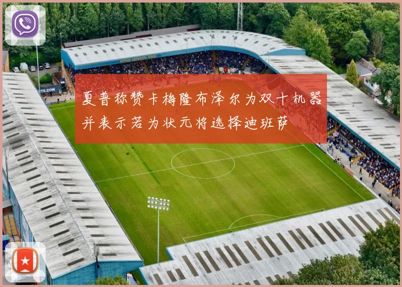 夏普称赞卡梅隆布泽尔为双十机器并表示若为状元将选择迪班萨