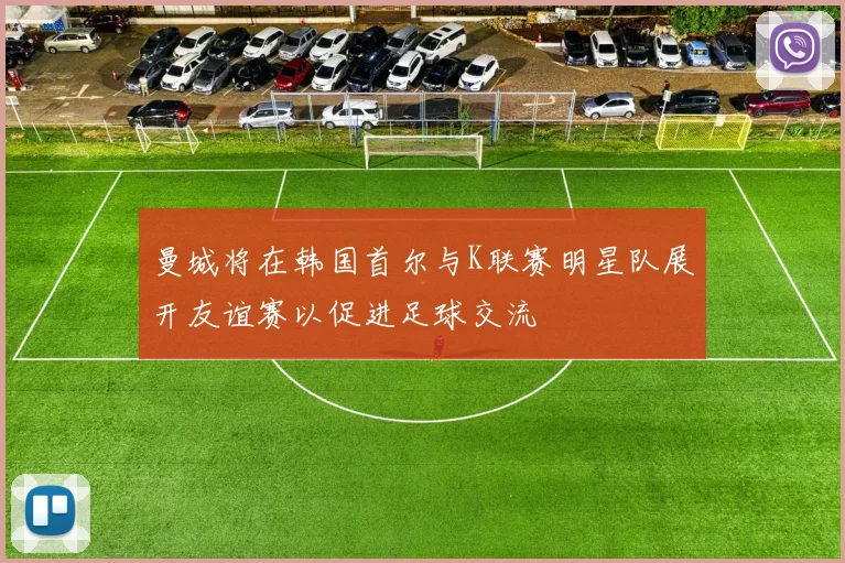 曼城将在韩国首尔与K联赛明星队展开友谊赛以促进足球交流