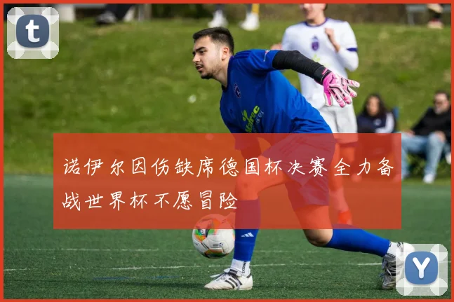 诺伊尔因伤缺席德国杯决赛全力备战世界杯不愿冒险