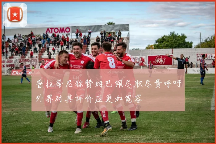 普拉蒂尼称赞姆巴佩尽职尽责呼吁外界对其评价应更加宽容
