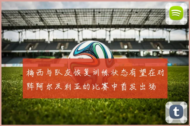 梅西与队友恢复训练状态有望在对阵阿尔及利亚的比赛中首发出场