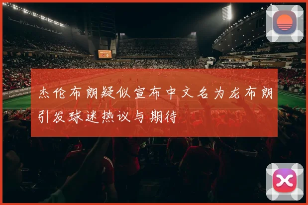 杰伦布朗疑似宣布中文名为龙布朗引发球迷热议与期待