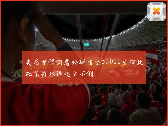 奥尼尔预测詹姆斯将达53000分称此纪录将永远屹立不倒