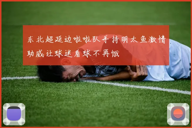 东北超延边啦啦队手持明太鱼激情助威让球迷看球不再饿